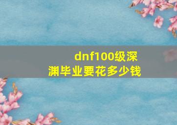 dnf100级深渊毕业要花多少钱