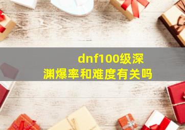 dnf100级深渊爆率和难度有关吗