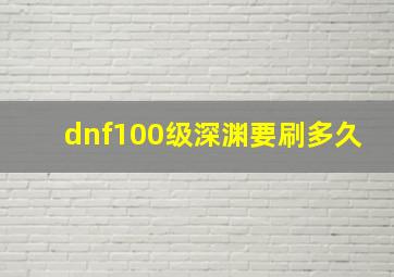 dnf100级深渊要刷多久