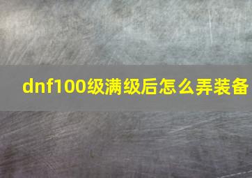 dnf100级满级后怎么弄装备