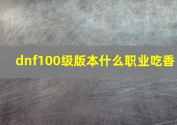 dnf100级版本什么职业吃香