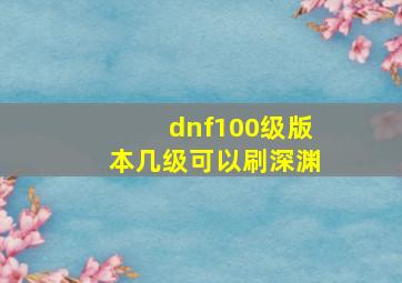 dnf100级版本几级可以刷深渊