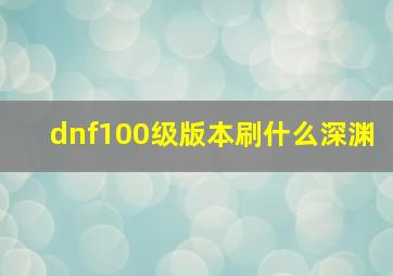 dnf100级版本刷什么深渊