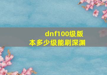 dnf100级版本多少级能刷深渊