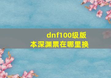 dnf100级版本深渊票在哪里换