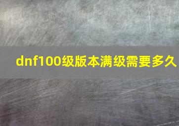 dnf100级版本满级需要多久