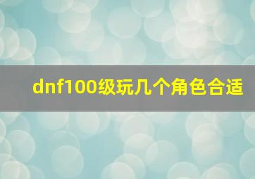 dnf100级玩几个角色合适