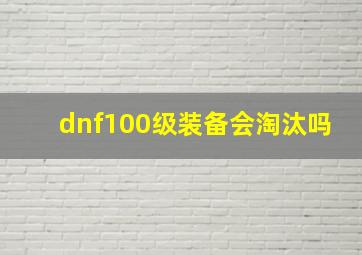 dnf100级装备会淘汰吗