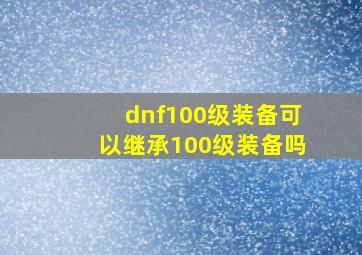 dnf100级装备可以继承100级装备吗