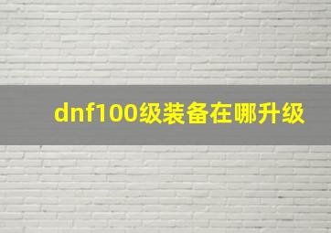 dnf100级装备在哪升级