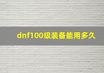 dnf100级装备能用多久