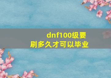 dnf100级要刷多久才可以毕业