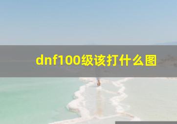 dnf100级该打什么图