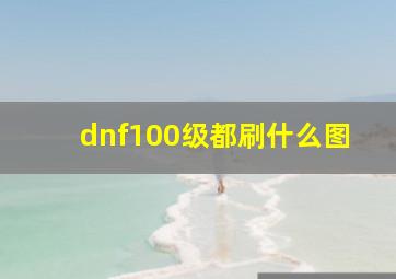 dnf100级都刷什么图