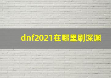 dnf2021在哪里刷深渊