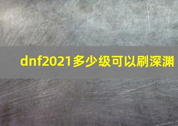 dnf2021多少级可以刷深渊