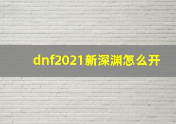 dnf2021新深渊怎么开