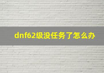 dnf62级没任务了怎么办