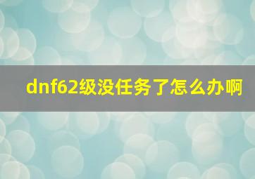 dnf62级没任务了怎么办啊