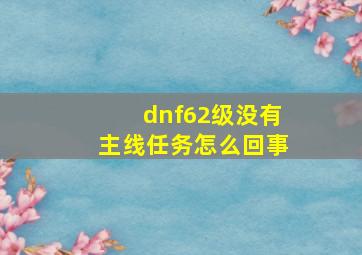 dnf62级没有主线任务怎么回事