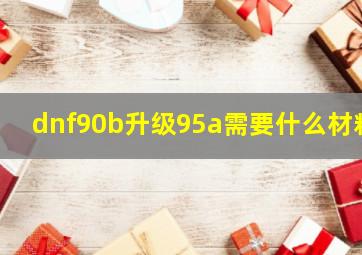 dnf90b升级95a需要什么材料