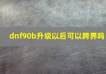 dnf90b升级以后可以跨界吗