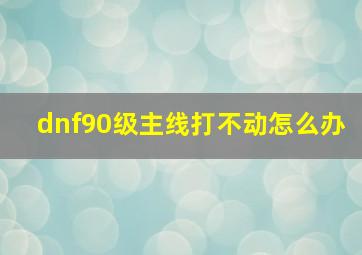 dnf90级主线打不动怎么办