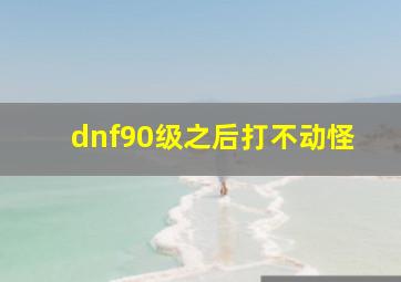 dnf90级之后打不动怪