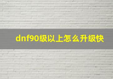 dnf90级以上怎么升级快