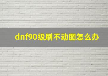 dnf90级刷不动图怎么办