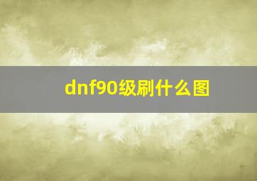 dnf90级刷什么图