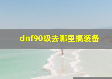 dnf90级去哪里搞装备