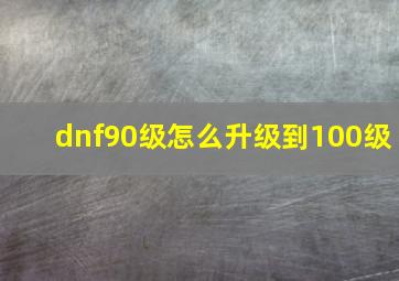 dnf90级怎么升级到100级