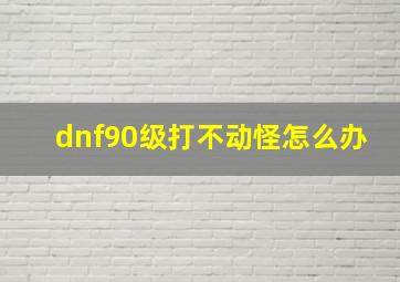 dnf90级打不动怪怎么办