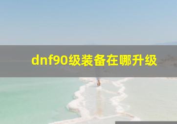 dnf90级装备在哪升级