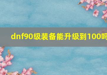 dnf90级装备能升级到100吗