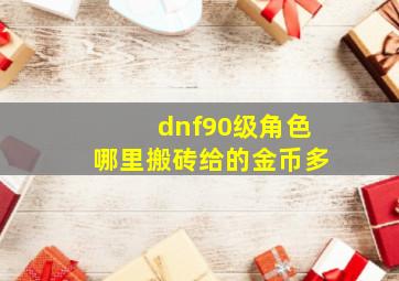 dnf90级角色哪里搬砖给的金币多