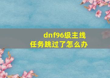 dnf96级主线任务跳过了怎么办