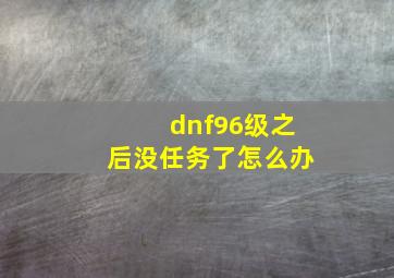 dnf96级之后没任务了怎么办