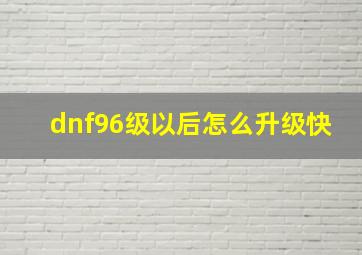 dnf96级以后怎么升级快