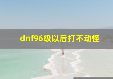 dnf96级以后打不动怪