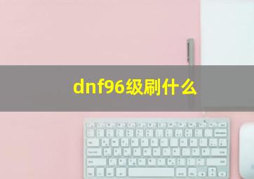 dnf96级刷什么