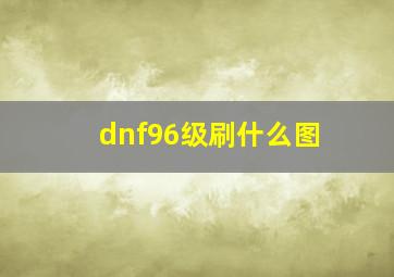 dnf96级刷什么图