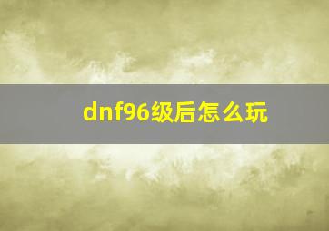 dnf96级后怎么玩