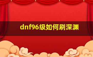 dnf96级如何刷深渊