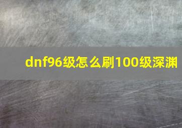 dnf96级怎么刷100级深渊