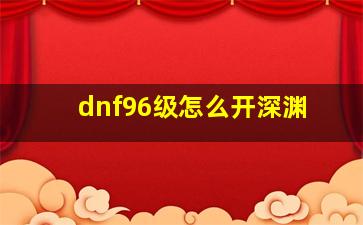 dnf96级怎么开深渊