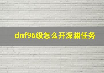 dnf96级怎么开深渊任务