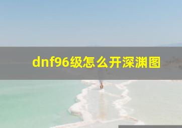 dnf96级怎么开深渊图