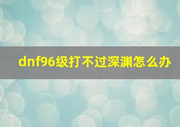 dnf96级打不过深渊怎么办